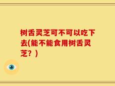树舌灵芝可不可以吃下去(能不能食用树舌灵芝？)