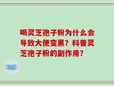 喝灵芝孢子粉为什么会导致大便变黑？科普灵芝孢子粉的副作用？