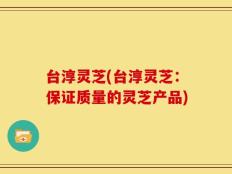 台淳灵芝(台淳灵芝：保证质量的灵芝产品)