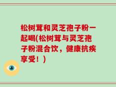 松树茸和灵芝孢子粉一起喝(松树茸与灵芝孢子粉混合饮，健康抗疾享受！)