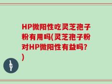 HP微阳性吃灵芝孢子粉有用吗(灵芝孢子粉对HP微阳性有益吗？)