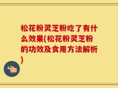 松花粉灵芝粉吃了有什么效果(松花粉灵芝粉的功效及食用方法解析)