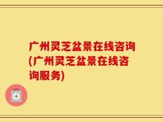 广州灵芝盆景在线咨询(广州灵芝盆景在线咨询服务)