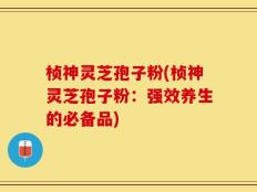 桢神灵芝孢子粉(桢神灵芝孢子粉：强效养生的必备品)
