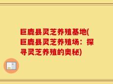 巨鹿县灵芝养殖基地(巨鹿县灵芝养殖场：探寻灵芝养殖的奥秘)