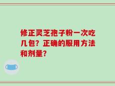 修正灵芝孢子粉一次吃几包？正确的服用方法和剂量？