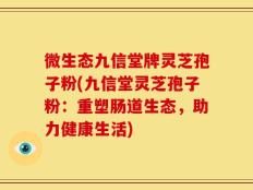 微生态九信堂牌灵芝孢子粉(九信堂灵芝孢子粉：重塑肠道生态，助力健康生活)