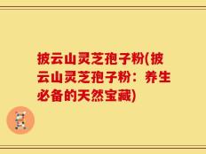 披云山灵芝孢子粉(披云山灵芝孢子粉：养生必备的天然宝藏)