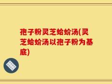 孢子粉灵芝蛤蚧汤(灵芝蛤蚧汤以孢子粉为基底)