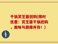 干锅灵芝菌团购(限时优惠：灵芝菌干锅团购，美味与健康并存！)