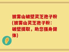 披雾山破壁灵芝孢子粉(披雾山灵芝孢子粉：破壁提取，助您强身健体)