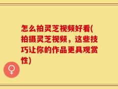 怎么拍灵芝视频好看(拍摄灵芝视频，这些技巧让你的作品更具观赏性)