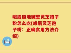 峨眉道地破壁灵芝孢子粉怎么吃(峨眉灵芝孢子粉：正确食用方法介绍)