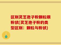 区别灵芝孢子粉颗粒跟粉状(灵芝孢子粉的类型区别：颗粒与粉状)