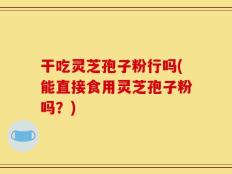 干吃灵芝孢子粉行吗(能直接食用灵芝孢子粉吗？)