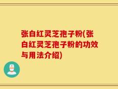 张白红灵芝孢子粉(张白红灵芝孢子粉的功效与用法介绍)