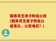 服用灵芝孢子粉后口苦(服用灵芝孢子粉后口感变化，口苦难忍？)