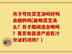 月子可吃灵芝汤吗好吗会回奶吗(能喝灵芝汤么？月子期间适合喝吗？是否有促进产后乳汁分泌的功效？)