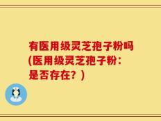 有医用级灵芝孢子粉吗(医用级灵芝孢子粉：是否存在？)