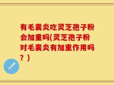 有毛囊炎吃灵芝孢子粉会加重吗(灵芝孢子粉对毛囊炎有加重作用吗？)