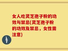 女人吃灵芝孢子粉的功效与禁忌(灵芝孢子粉的功效及禁忌，女性需注意)