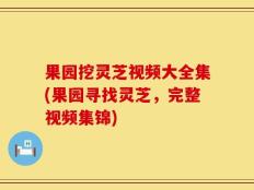 果园挖灵芝视频大全集(果园寻找灵芝，完整视频集锦)
