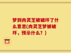 梦到肉灵芝被破坏了什么意思(肉灵芝梦被破坏，预示什么？)