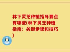 林下灵芝种植指导要点有哪些(林下灵芝种植指南：关键步骤和技巧)