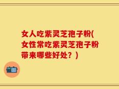 女人吃紫灵芝孢子粉(女性常吃紫灵芝孢子粉带来哪些好处？)