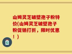山姆灵芝破壁孢子粉特价(山姆灵芝破壁孢子粉促销打折，限时优惠！)