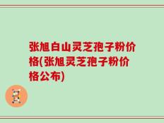 张旭白山灵芝孢子粉价格(张旭灵芝孢子粉价格公布)