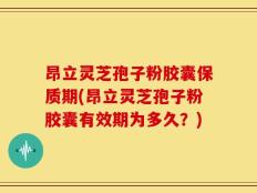 昂立灵芝孢子粉胶囊保质期(昂立灵芝孢子粉胶囊有效期为多久？)