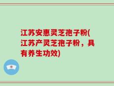 江苏安惠灵芝孢子粉(江苏产灵芝孢子粉，具有养生功效)