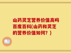 山药灵芝营养价值高吗百度百科(山药和灵芝的营养价值如何？)