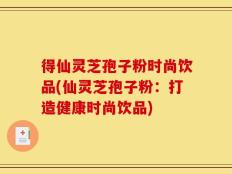 得仙灵芝孢子粉时尚饮品(仙灵芝孢子粉：打造健康时尚饮品)