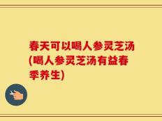 春天可以喝人参灵芝汤(喝人参灵芝汤有益春季养生)
