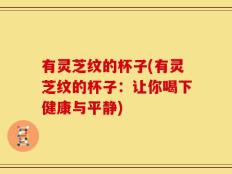 有灵芝纹的杯子(有灵芝纹的杯子：让你喝下健康与平静)