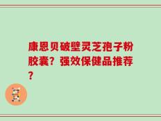 康恩贝破壁灵芝孢子粉胶囊？强效保健品推荐？
