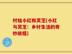 村姑小红和灵芝(小红与灵芝：乡村生活的奇妙旅程)