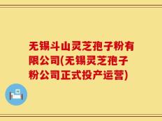 无锡斗山灵芝孢子粉有限公司(无锡灵芝孢子粉公司正式投产运营)