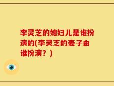 李灵芝的媳妇儿是谁扮演的(李灵芝的妻子由谁扮演？)