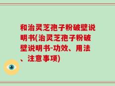 和治灵芝孢子粉破壁说明书(治灵芝孢子粉破壁说明书-功效、用法、注意事项)