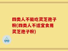 四类人不能吃灵芝孢子粉(四类人不适宜食用灵芝孢子粉)