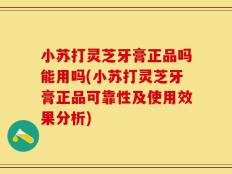 小苏打灵芝牙膏正品吗能用吗(小苏打灵芝牙膏正品可靠性及使用效果分析)