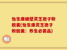 怡生康破壁灵芝孢子粉胶囊(怡生康灵芝孢子粉胶囊：养生必需品)