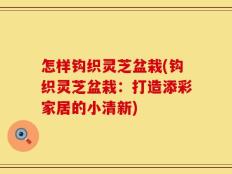 怎样钩织灵芝盆栽(钩织灵芝盆栽：打造添彩家居的小清新)