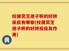 权健灵芝孢子粉的好转反应有哪些(权健灵芝孢子粉的好转反应及作用)