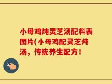 小母鸡炖灵芝汤配料表图片(小母鸡配灵芝炖汤，传统养生配方！