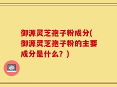 御源灵芝孢子粉成分(御源灵芝孢子粉的主要成分是什么？)