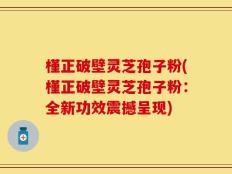 槿正破壁灵芝孢子粉(槿正破壁灵芝孢子粉：全新功效震撼呈现)